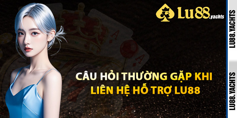Câu Hỏi Thường Gặp Khi Liên Hệ Hỗ Trợ Lu88