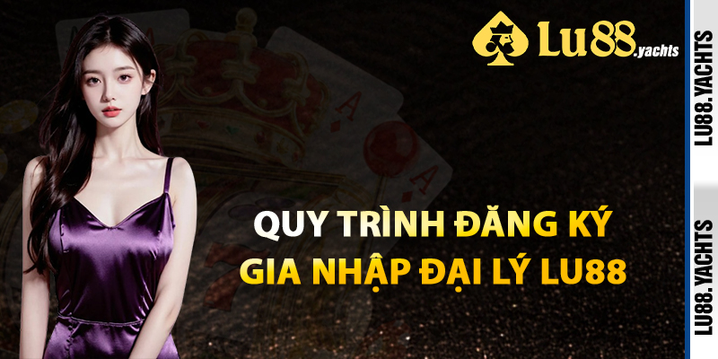 Quy Trình Đăng Ký Gia Nhập Đại Lý Lu88