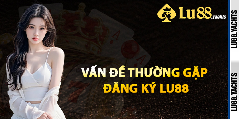Vấn Đề Thường Gặp Đăng Ký Lu88