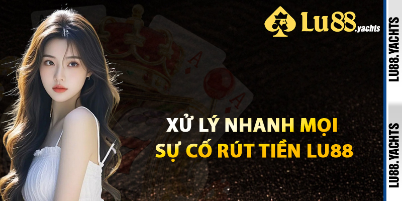 Xử Lý Nhanh Mọi Sự Cố Rút Tiền Lu88